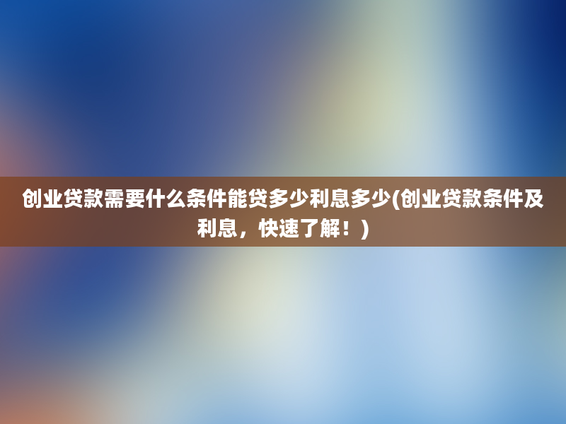 创业贷款需要什么条件能贷多少利息多少(创业贷款条件及利息，快速了解！)