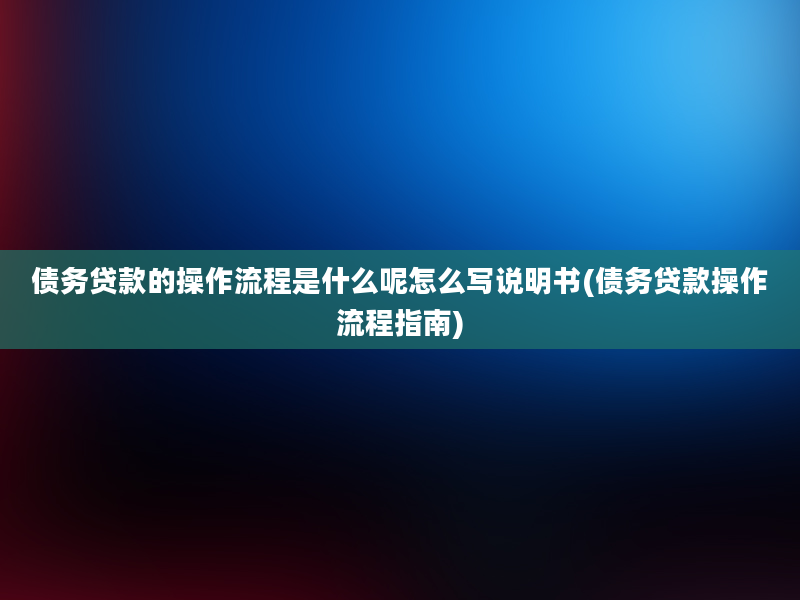 债务贷款的操作流程是什么呢怎么写说明书(债务贷款操作流程指南)