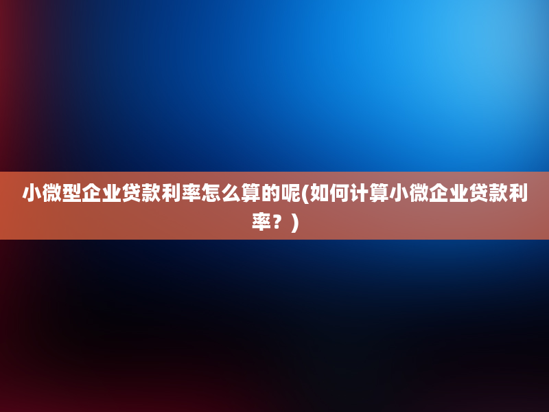 小微型企业贷款利率怎么算的呢(如何计算小微企业贷款利率？)