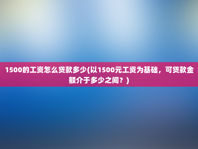 1500的工资怎么贷款多少(以1500元工资为基础，可贷款金额介于多少之间？)