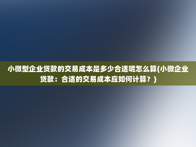 小微型企业贷款的交易成本是多少合适呢怎么算(小微企业贷款：合适的交易成本应如何计算？)