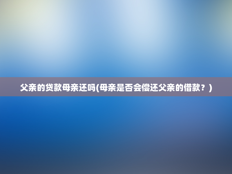 父亲的贷款母亲还吗(母亲是否会偿还父亲的借款？)