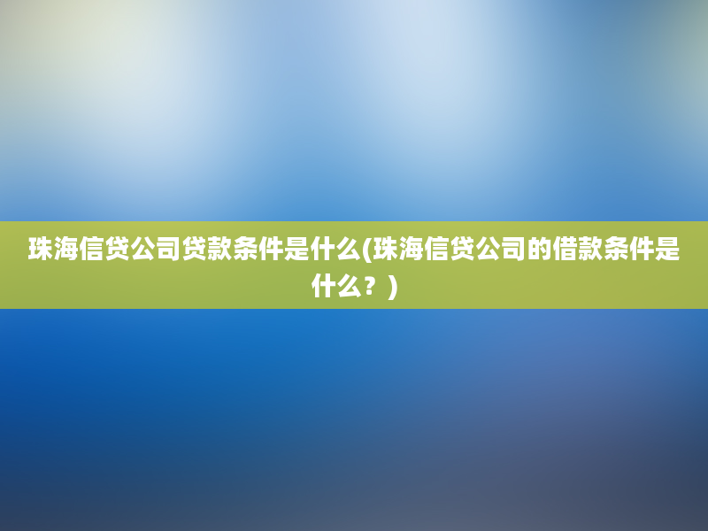 珠海信贷公司贷款条件是什么(珠海信贷公司的借款条件是什么？)