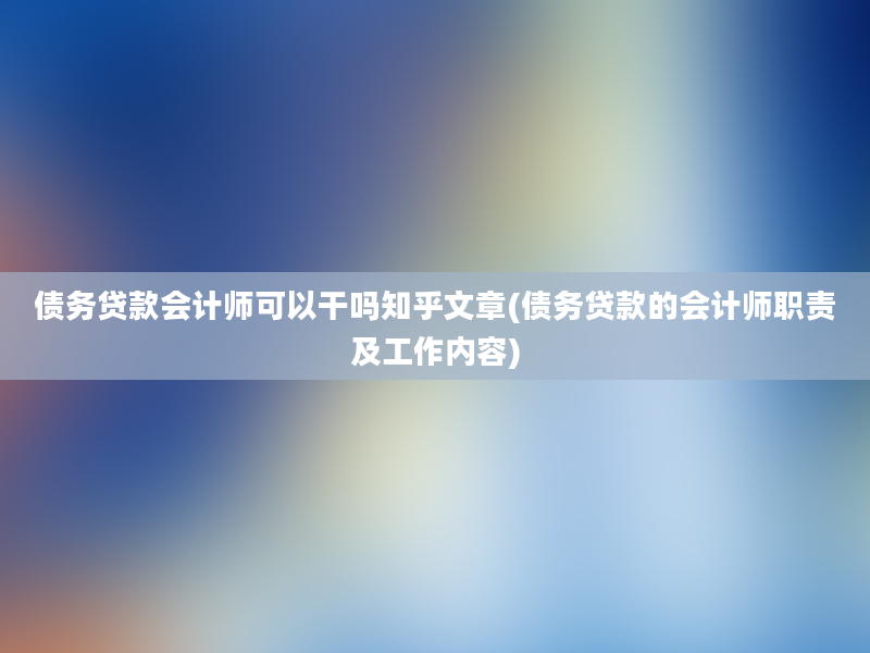 债务贷款会计师可以干吗知乎文章(债务贷款的会计师职责及工作内容)