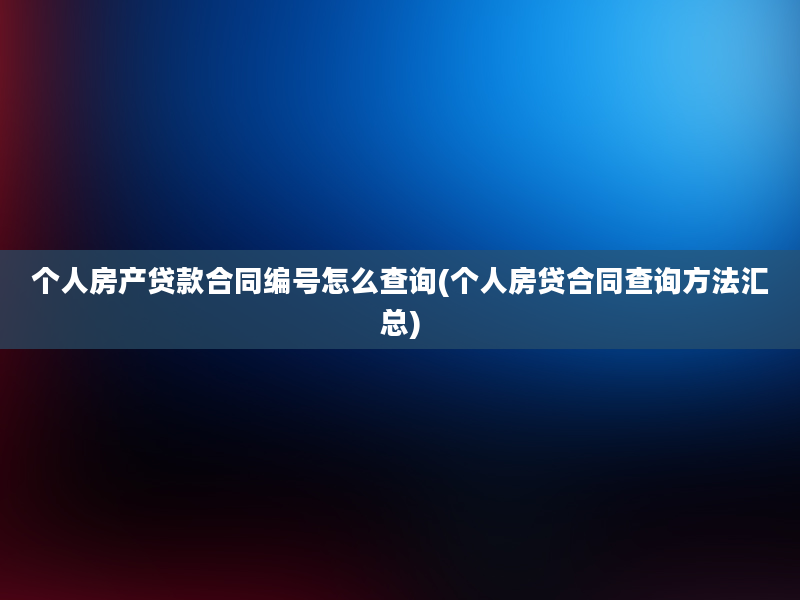 个人房产贷款合同编号怎么查询(个人房贷合同查询方法汇总)