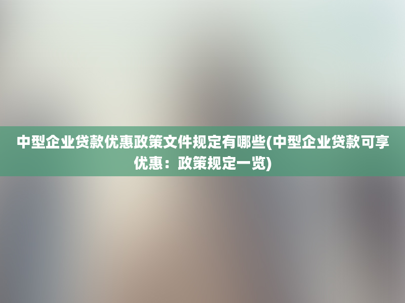 中型企业贷款优惠政策文件规定有哪些(中型企业贷款可享优惠：政策规定一览)