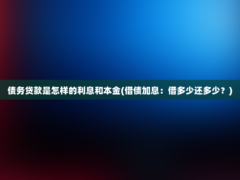 债务贷款是怎样的利息和本金(借债加息：借多少还多少？)