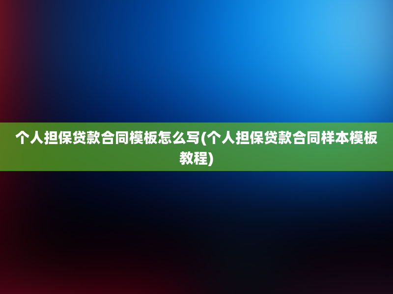 个人担保贷款合同模板怎么写(个人担保贷款合同样本模板教程)