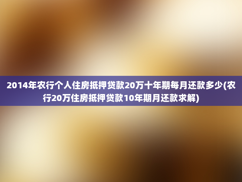 2014年农行个人住房抵押贷款20万十年期每月还款多少(农行20万住房抵押贷款10年期月还款求解)