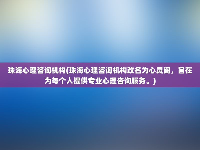 珠海心理咨询机构(珠海心理咨询机构改名为心灵阁，旨在为每个人提供专业心理咨询服务。)