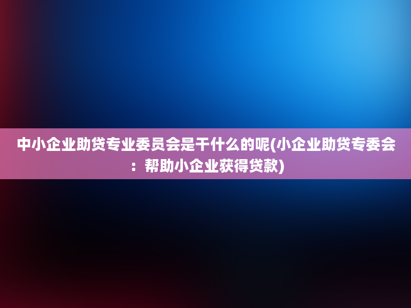 中小企业助贷专业委员会是干什么的呢(小企业助贷专委会：帮助小企业获得贷款)