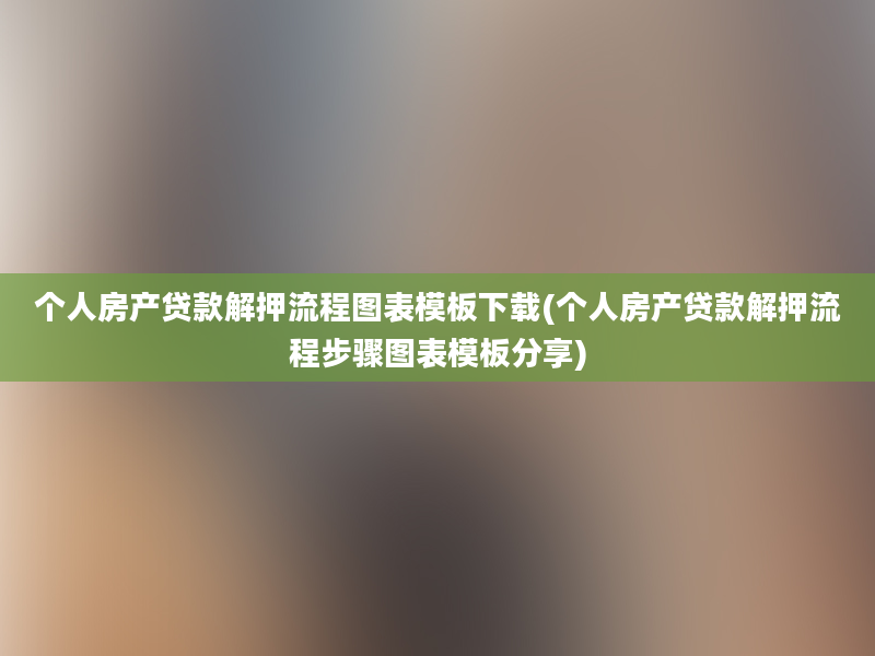 个人房产贷款解押流程图表模板下载(个人房产贷款解押流程步骤图表模板分享)