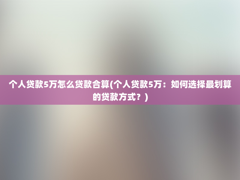 个人贷款5万怎么贷款合算(个人贷款5万：如何选择最划算的贷款方式？)