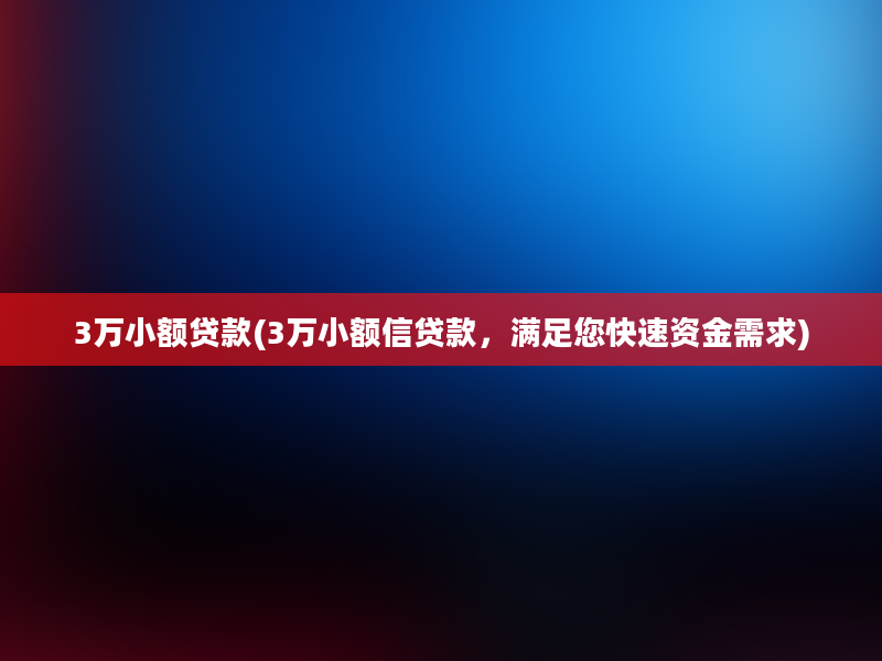 3万小额贷款(3万小额信贷款，满足您快速资金需求)