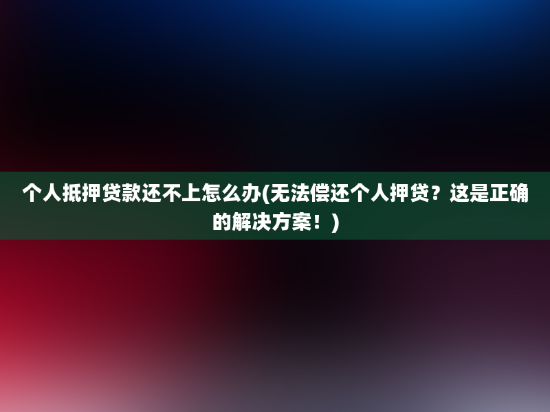 个人抵押贷款还不上怎么办(无法偿还个人押贷？这是正确的解决方案！)