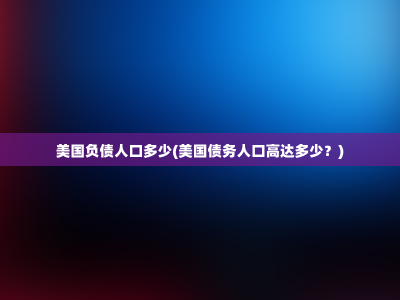 美国负债人口多少(美国债务人口高达多少？)