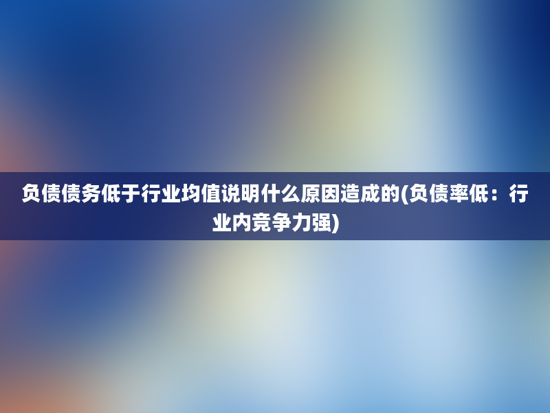 负债债务低于行业均值说明什么原因造成的(负债率低：行业内竞争力强)