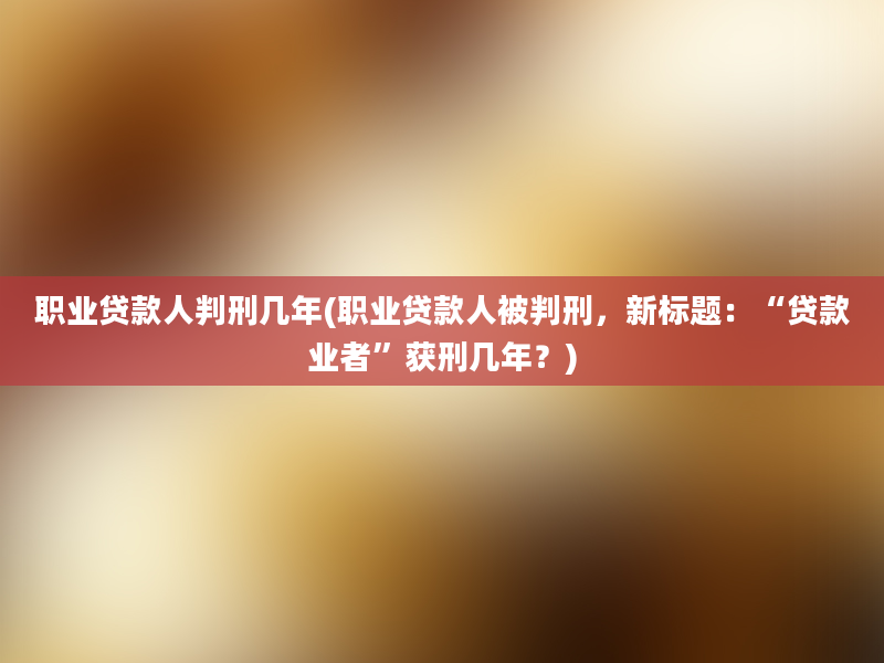 职业贷款人判刑几年(职业贷款人被判刑，新标题：“贷款业者”获刑几年？)