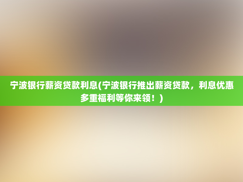 宁波银行薪资贷款利息(宁波银行推出薪资贷款，利息优惠多重福利等你来领！)