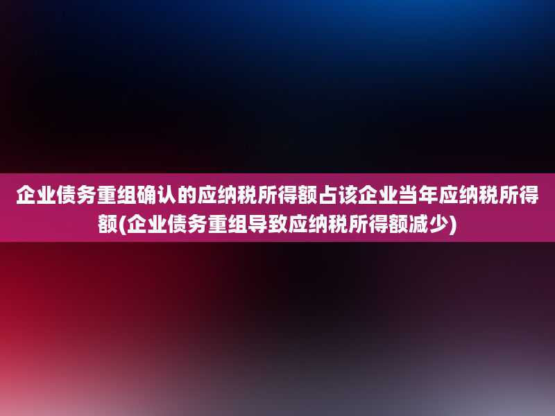 企业债务重组确认的应纳税所得额占该企业当年应纳税所得额(企业债务重组导致应纳税所得额减少)