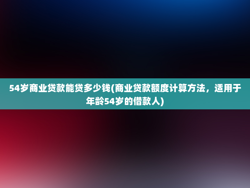 54岁商业贷款能贷多少钱(商业贷款额度计算方法，适用于年龄54岁的借款人)