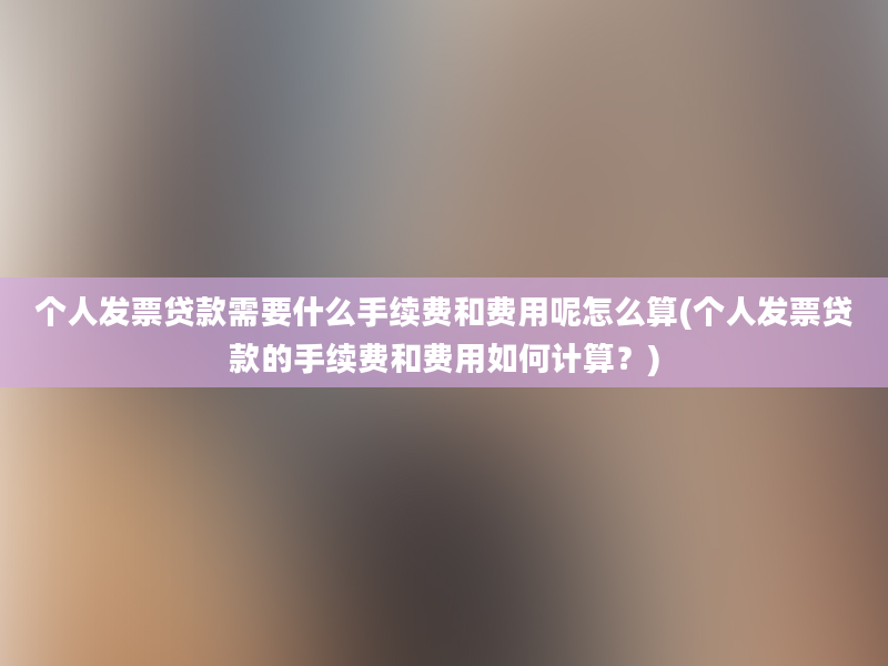 个人发票贷款需要什么手续费和费用呢怎么算(个人发票贷款的手续费和费用如何计算？)