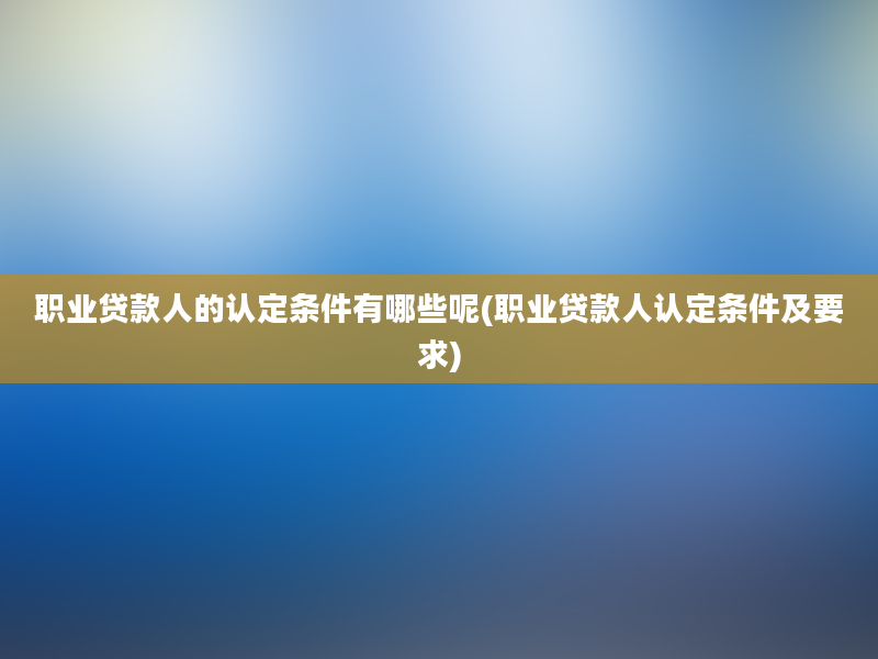 职业贷款人的认定条件有哪些呢(职业贷款人认定条件及要求)