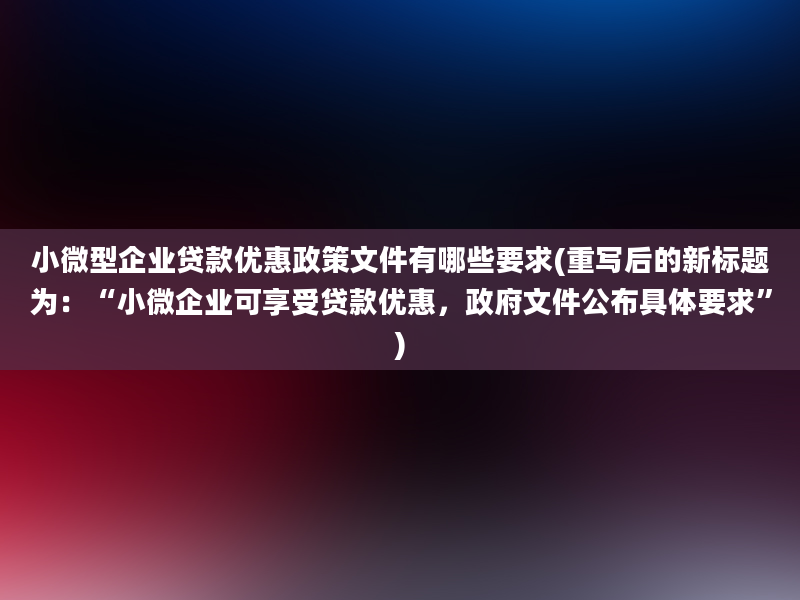 小微型企业贷款优惠政策文件有哪些要求(重写后的新标题为：“小微企业可享受贷款优惠，政府文件公布具体要求”)