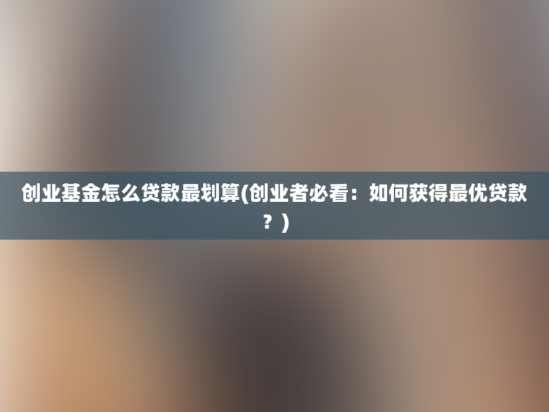 创业基金怎么贷款最划算(创业者必看：如何获得最优贷款？)