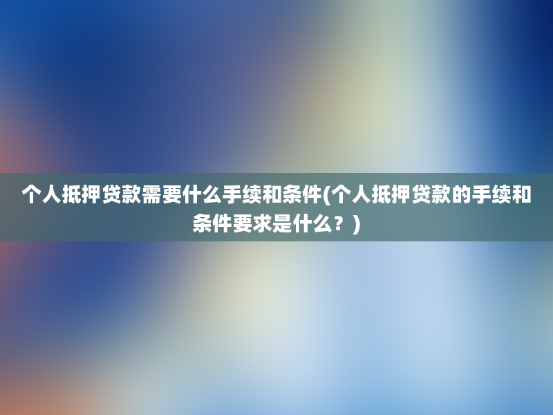 个人抵押贷款需要什么手续和条件(个人抵押贷款的手续和条件要求是什么？)