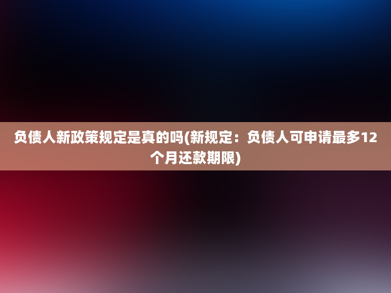 负债人新政策规定是真的吗(新规定：负债人可申请最多12个月还款期限)