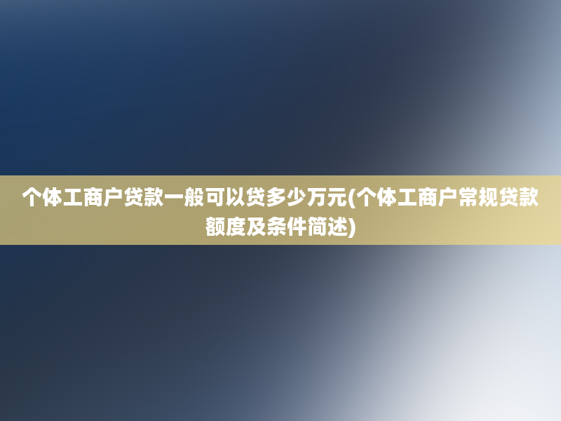 个体工商户贷款一般可以贷多少万元(个体工商户常规贷款额度及条件简述)