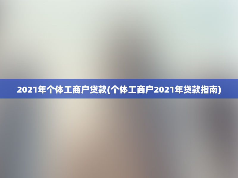 2021年个体工商户贷款(个体工商户2021年贷款指南)