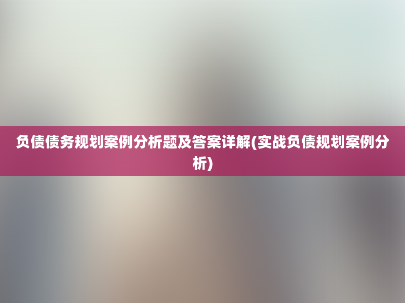 负债债务规划案例分析题及答案详解(实战负债规划案例分析)