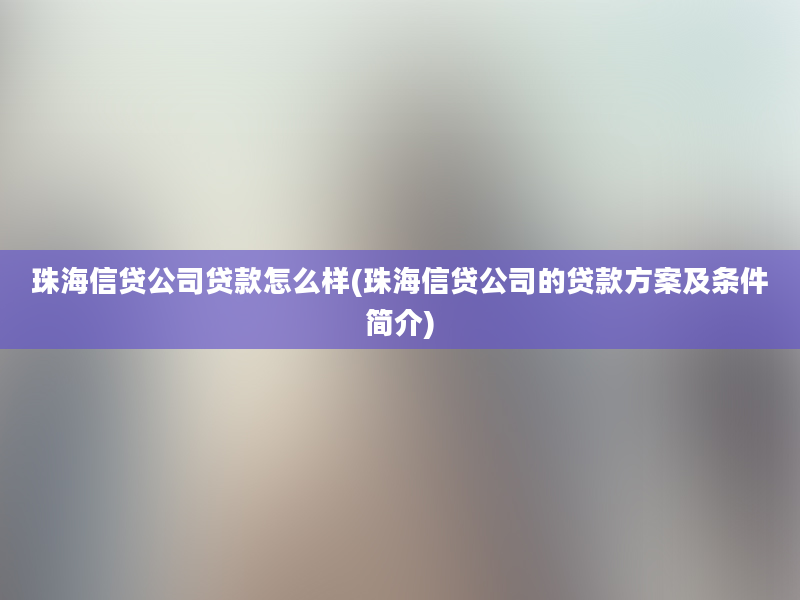 珠海信贷公司贷款怎么样(珠海信贷公司的贷款方案及条件简介)