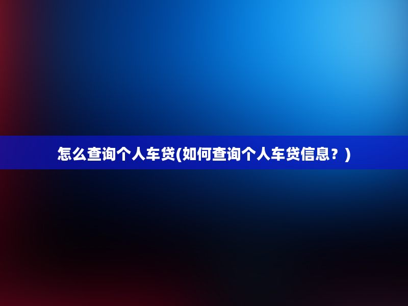 怎么查询个人车贷(如何查询个人车贷信息？)