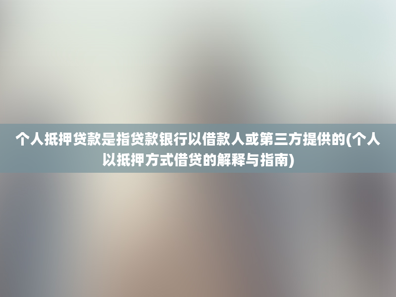 个人抵押贷款是指贷款银行以借款人或第三方提供的(个人以抵押方式借贷的解释与指南)