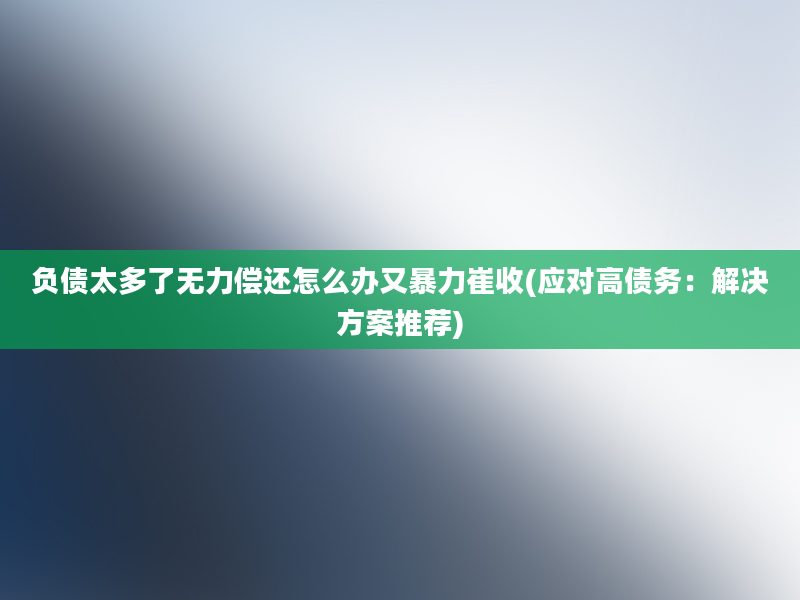 负债太多了无力偿还怎么办又暴力崔收(应对高债务：解决方案推荐)