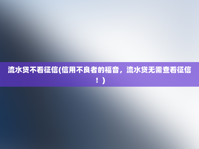 流水贷不看征信(信用不良者的福音，流水贷无需查看征信！)