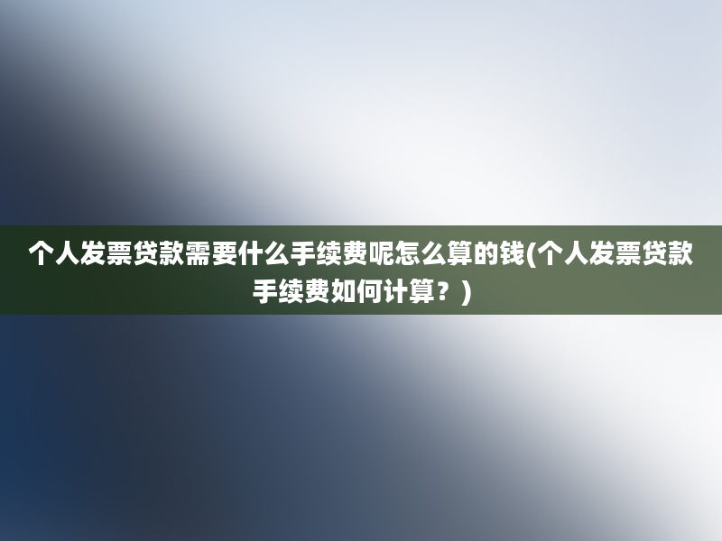 个人发票贷款需要什么手续费呢怎么算的钱(个人发票贷款手续费如何计算？)