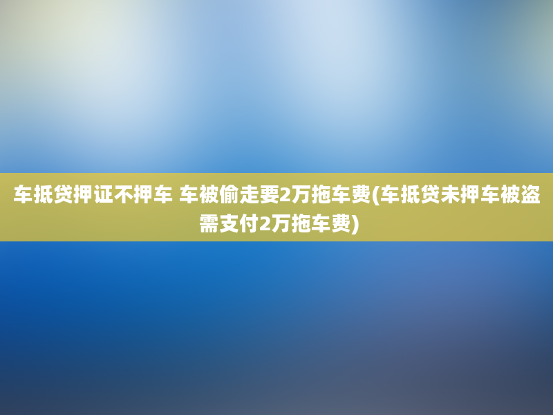 车抵贷押证不押车 车被偷走要2万拖车费(车抵贷未押车被盗 需支付2万拖车费)