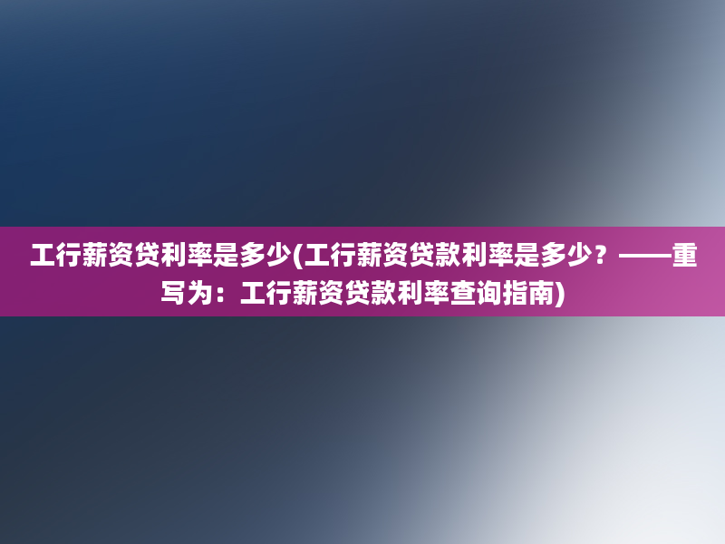 工行薪资贷利率是多少(工行薪资贷款利率是多少？——重写为：工行薪资贷款利率查询指南)
