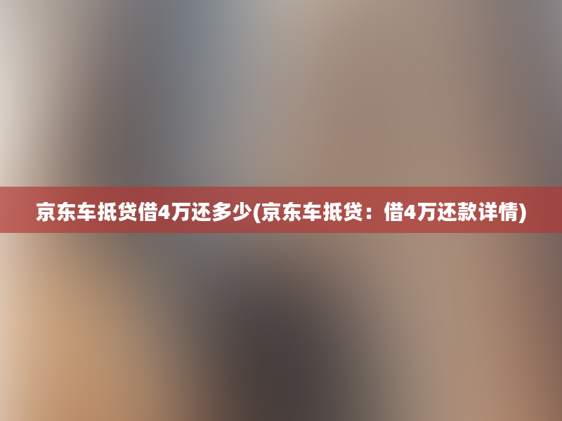 京东车抵贷借4万还多少(京东车抵贷：借4万还款详情)