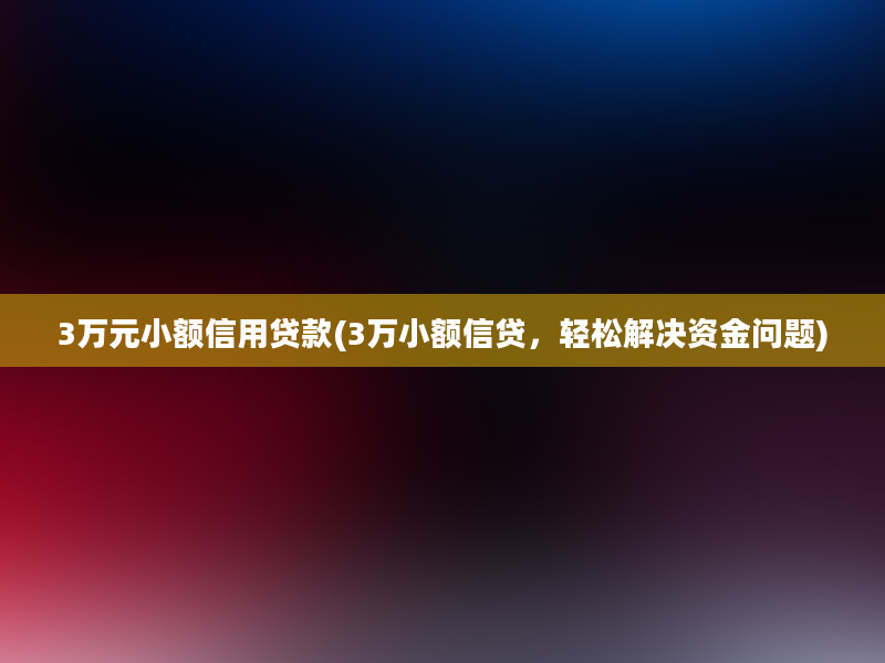 3万元小额信用贷款(3万小额信贷，轻松解决资金问题)