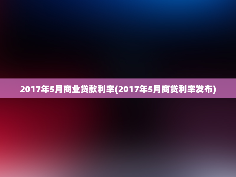 2017年5月商业贷款利率(2017年5月商贷利率发布)