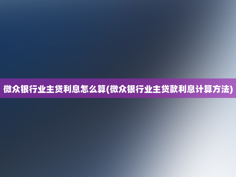 微众银行业主贷利息怎么算(微众银行业主贷款利息计算方法)