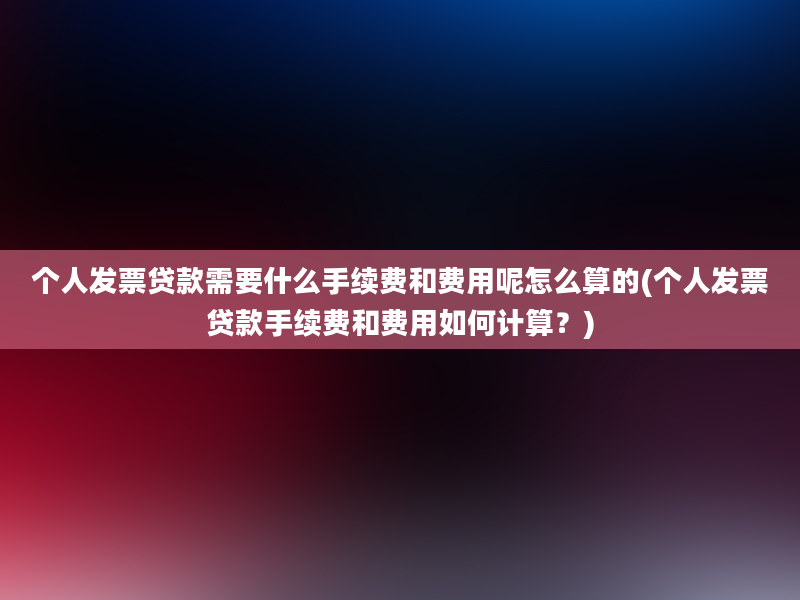 个人发票贷款需要什么手续费和费用呢怎么算的(个人发票贷款手续费和费用如何计算？)