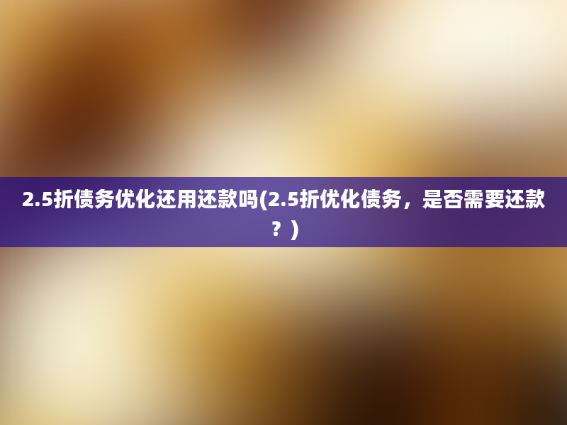 2.5折债务优化还用还款吗(2.5折优化债务，是否需要还款？)