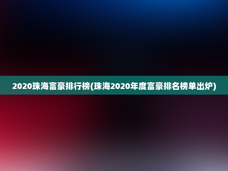 2020珠海富豪排行榜(珠海2020年度富豪排名榜单出炉)