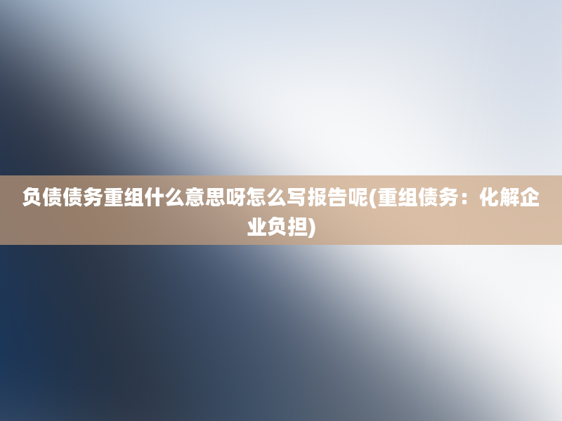 负债债务重组什么意思呀怎么写报告呢(重组债务：化解企业负担)